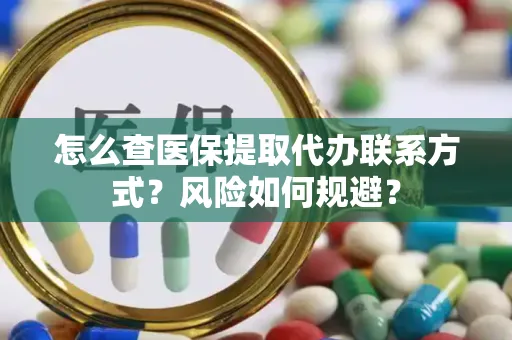 怎么查医保提取代办联系方式？风险如何规避？